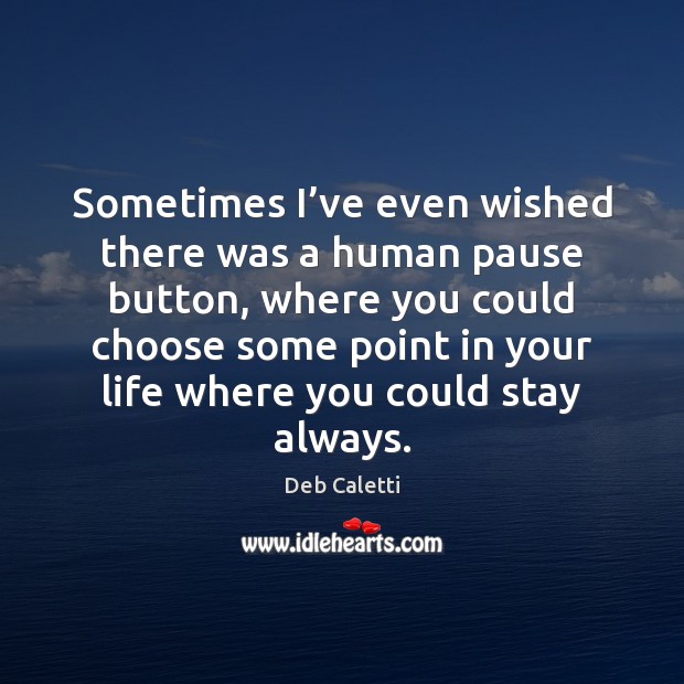 Sometimes I’ve even wished there was a human pause button, where Deb Caletti Picture Quote