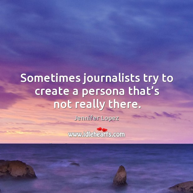 Sometimes journalists try to create a persona that’s not really there. Jennifer Lopez Picture Quote