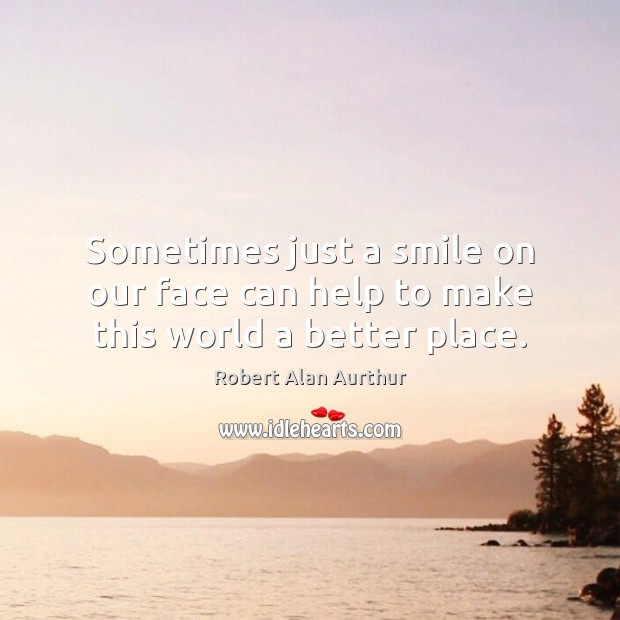Sometimes just a smile on our face can help to make this world a better place. Robert Alan Aurthur Picture Quote