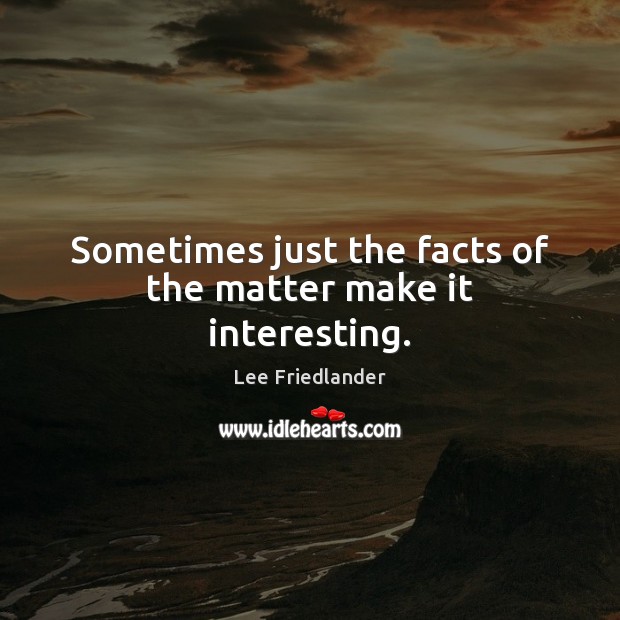 Sometimes just the facts of the matter make it interesting. Lee Friedlander Picture Quote