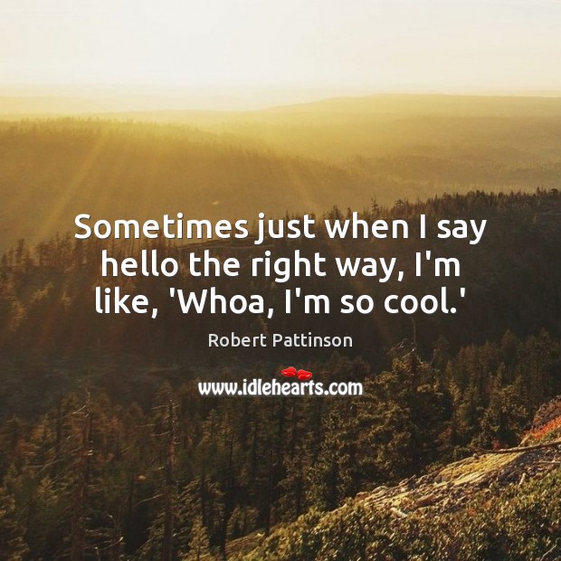 Sometimes just when I say hello the right way, I’m like, ‘Whoa, I’m so cool.’ Robert Pattinson Picture Quote