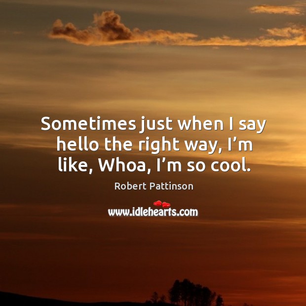 Sometimes just when I say hello the right way, I’m like, whoa, I’m so cool. Robert Pattinson Picture Quote