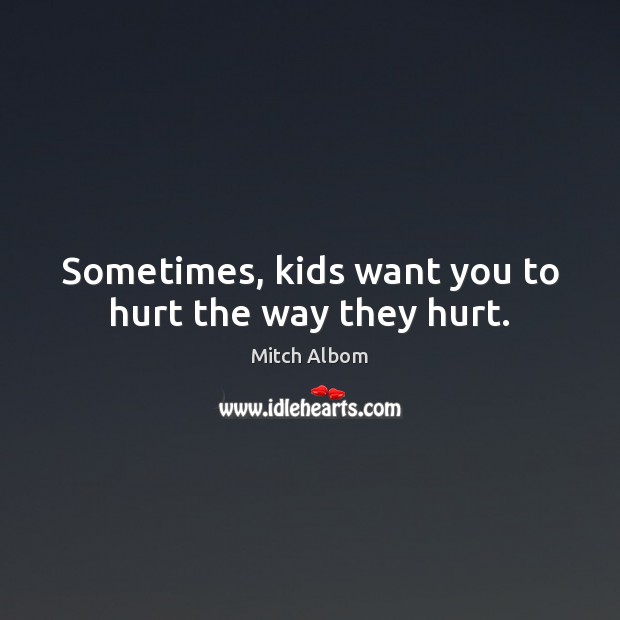 Sometimes, kids want you to hurt the way they hurt. Mitch Albom Picture Quote