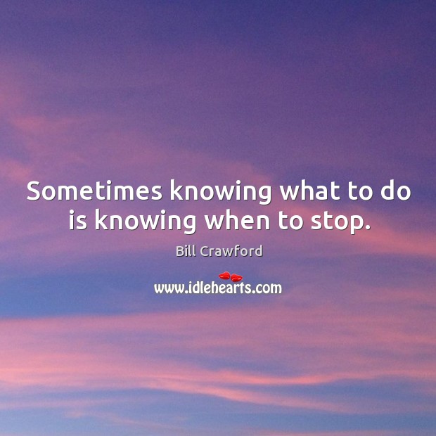 Sometimes knowing what to do is knowing when to stop. Bill Crawford Picture Quote