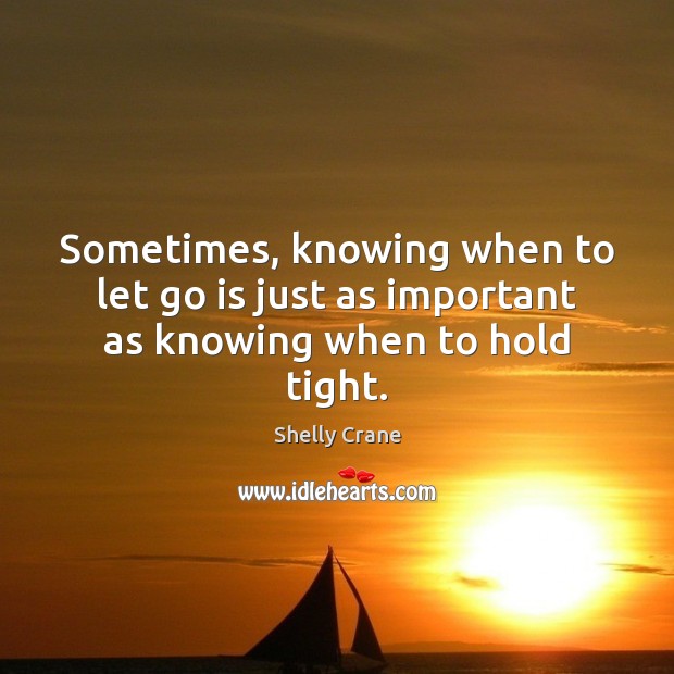 Sometimes, knowing when to let go is just as important as knowing when to hold tight. Shelly Crane Picture Quote