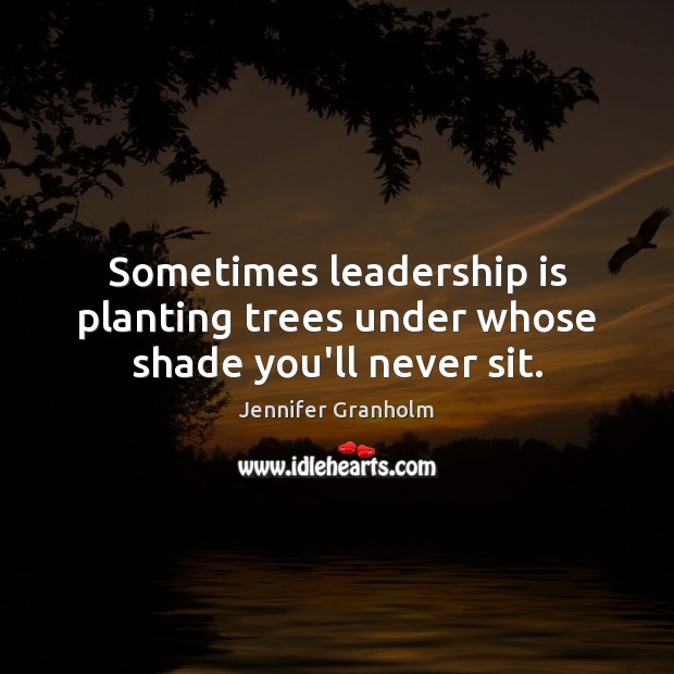 Sometimes leadership is planting trees under whose shade you’ll never sit. Image