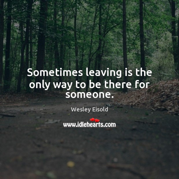 Sometimes leaving is the only way to be there for someone. Wesley Eisold Picture Quote