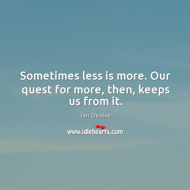 Sometimes less is more. Our quest for more, then, keeps us from it. Jan Denise Picture Quote