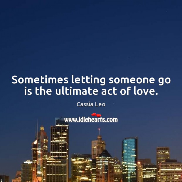 Sometimes letting someone go is the ultimate act of love. Cassia Leo Picture Quote