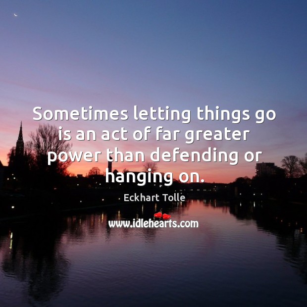 Sometimes letting things go is an act of far greater power than defending or hanging on. Eckhart Tolle Picture Quote