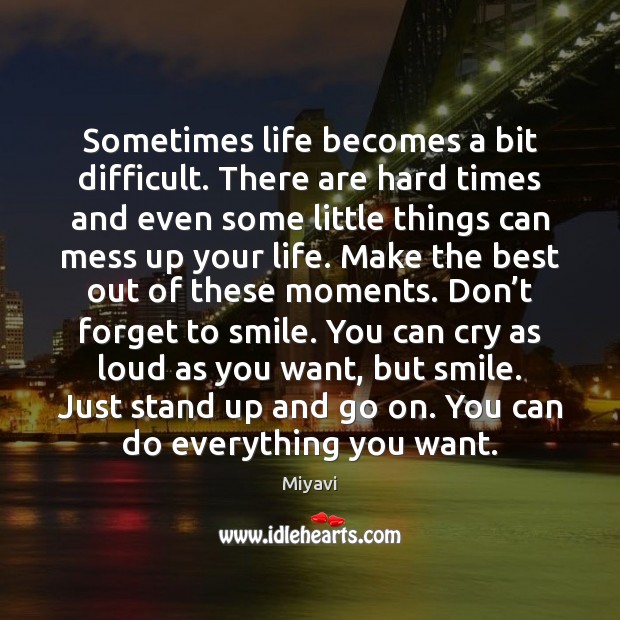 Sometimes life becomes a bit difficult. There are hard times and even 