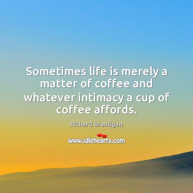 Sometimes life is merely a matter of coffee and whatever intimacy a cup of coffee affords. Image