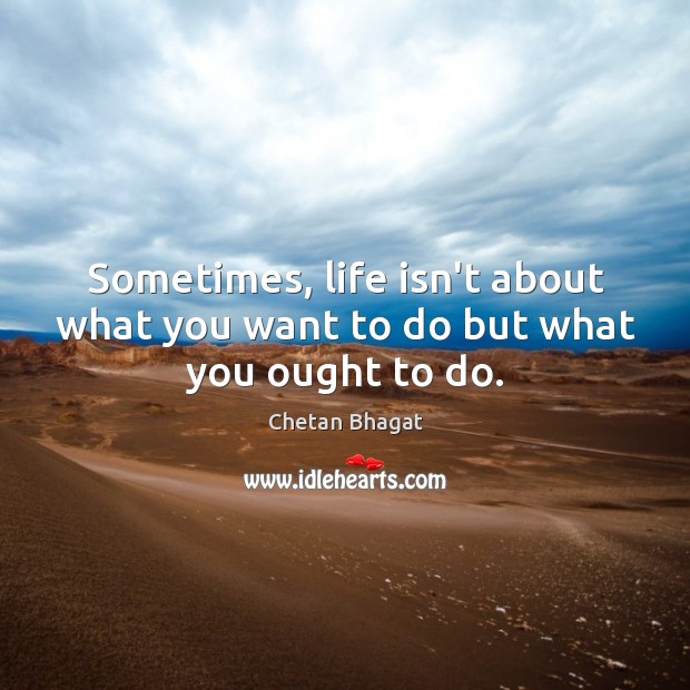 Sometimes, life isn’t about what you want to do but what you ought to do. Chetan Bhagat Picture Quote