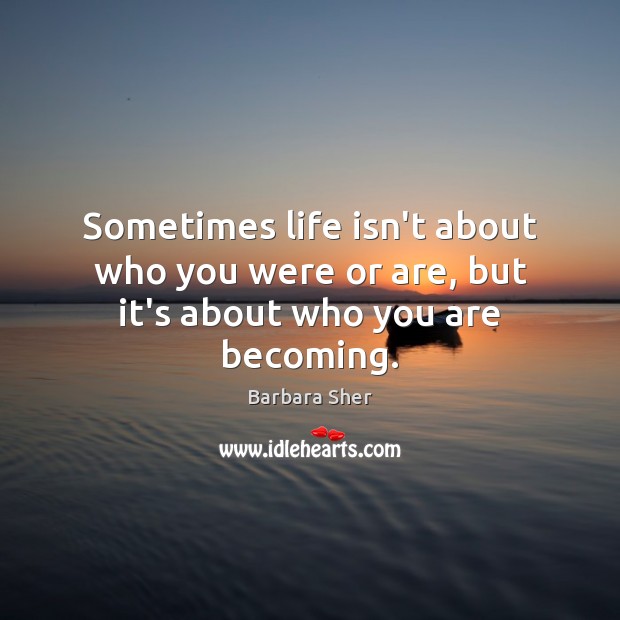 Sometimes life isn’t about who you were or are, but it’s about who you are becoming. Barbara Sher Picture Quote