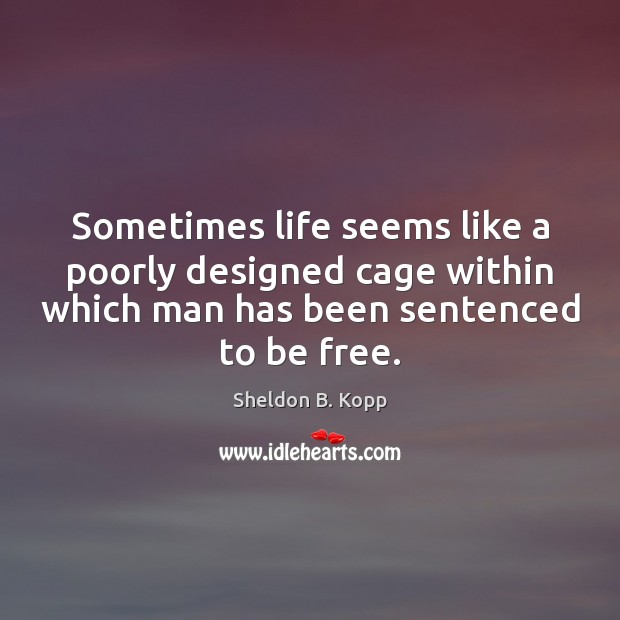 Sometimes life seems like a poorly designed cage within which man has Sheldon B. Kopp Picture Quote