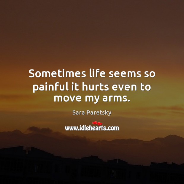 Sometimes life seems so painful it hurts even to move my arms. Sara Paretsky Picture Quote