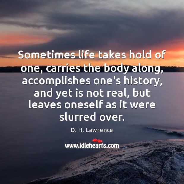 Sometimes life takes hold of one, carries the body along, accomplishes one’s 