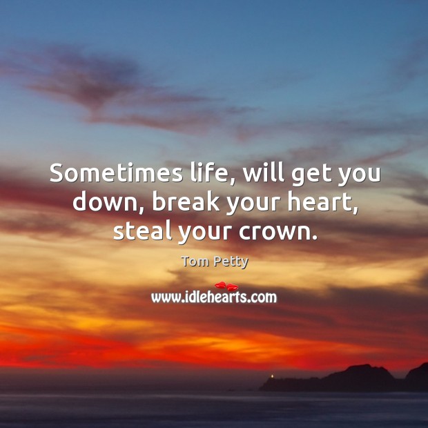 Sometimes life, will get you down, break your heart, steal your crown. Tom Petty Picture Quote