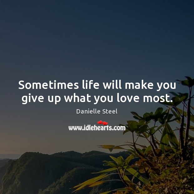 Sometimes life will make you give up what you love most. Danielle Steel Picture Quote