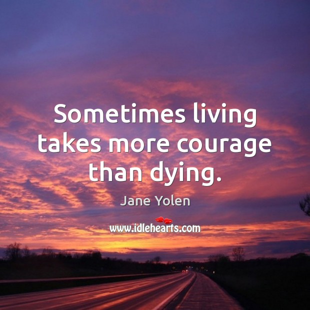 Sometimes living takes more courage than dying. Jane Yolen Picture Quote