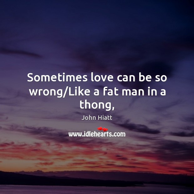 Sometimes love can be so wrong/Like a fat man in a thong, John Hiatt Picture Quote