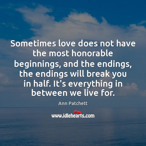 Sometimes love does not have the most honorable beginnings, and the endings, Ann Patchett Picture Quote