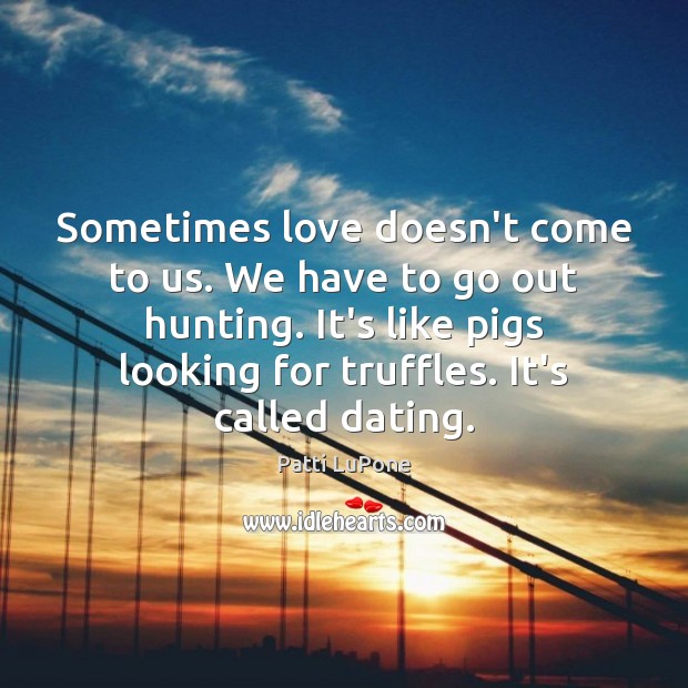 Sometimes love doesn’t come to us. We have to go out hunting. Patti LuPone Picture Quote