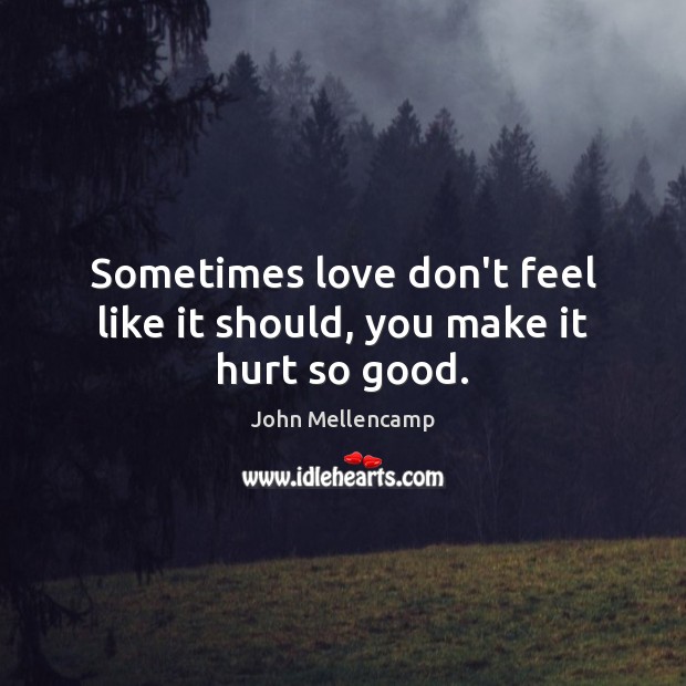 Sometimes love don’t feel like it should, you make it hurt so good. John Mellencamp Picture Quote