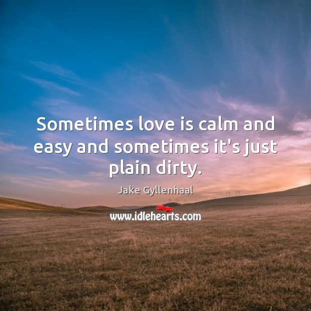 Sometimes love is calm and easy and sometimes it’s just plain dirty. Image