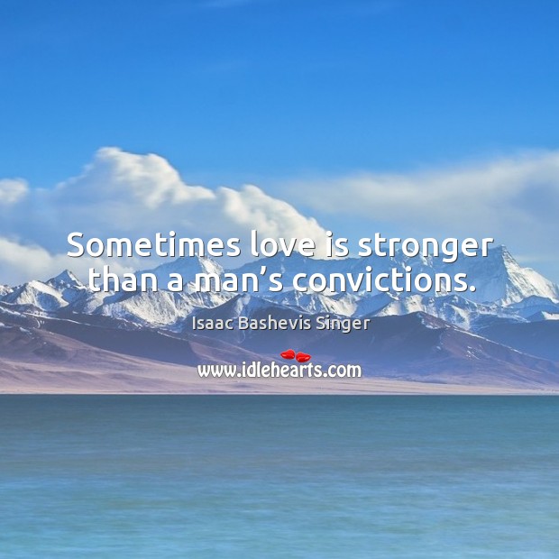 Sometimes love is stronger than a man’s convictions. Isaac Bashevis Singer Picture Quote