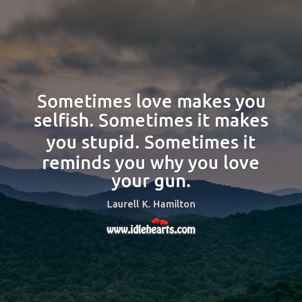 Sometimes love makes you selfish. Sometimes it makes you stupid. Sometimes it Laurell K. Hamilton Picture Quote