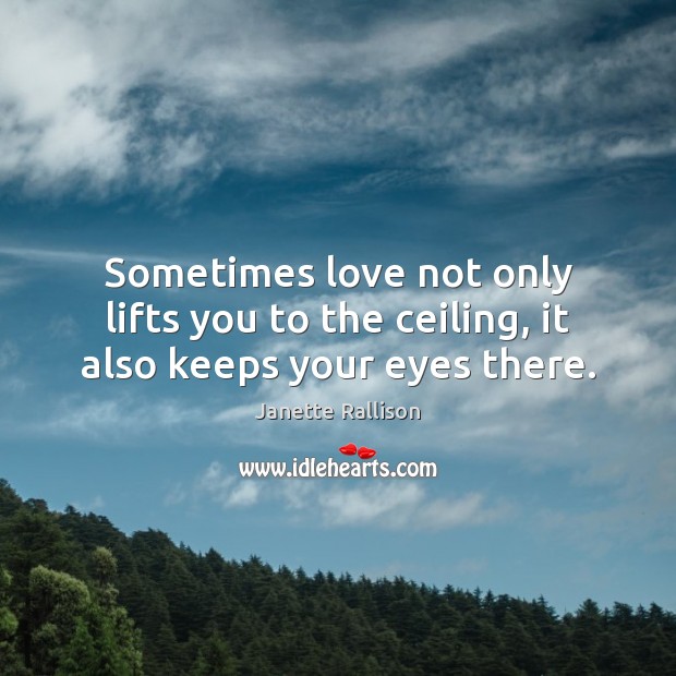 Sometimes love not only lifts you to the ceiling, it also keeps your eyes there. Janette Rallison Picture Quote
