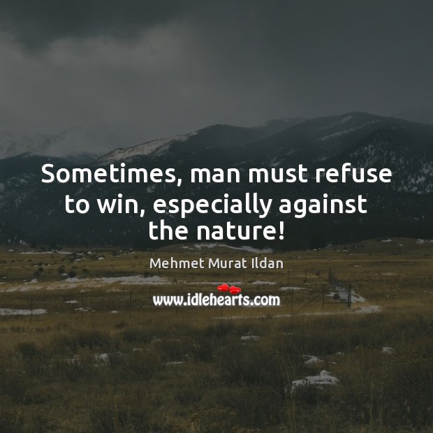 Sometimes, man must refuse to win, especially against the nature! Mehmet Murat Ildan Picture Quote