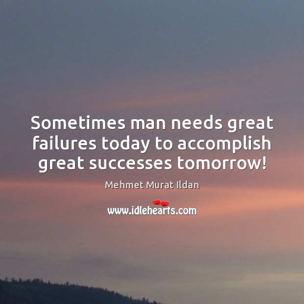 Sometimes man needs great failures today to accomplish great successes tomorrow! Image
