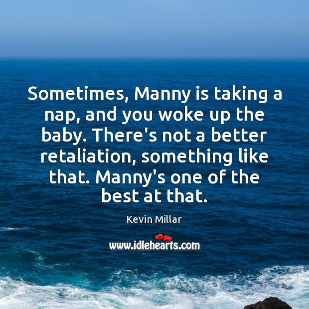 Sometimes, Manny is taking a nap, and you woke up the baby. Kevin Millar Picture Quote
