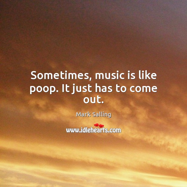 Sometimes, music is like poop. It just has to come out. Mark Salling Picture Quote