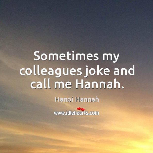Sometimes my colleagues joke and call me hannah. Hanoi Hannah Picture Quote