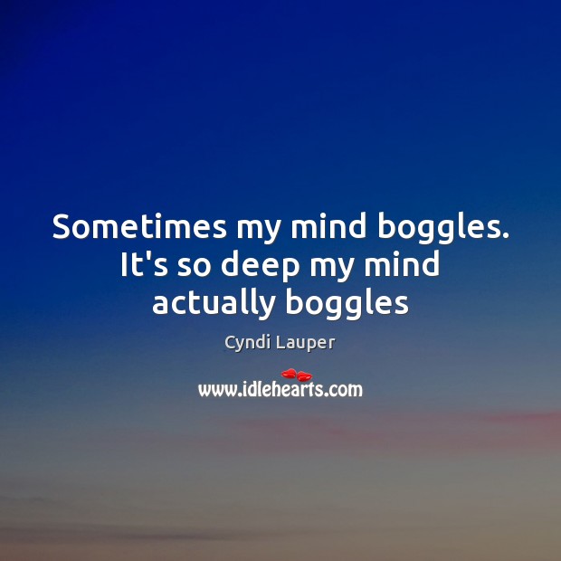 Sometimes my mind boggles. It’s so deep my mind actually boggles Cyndi Lauper Picture Quote