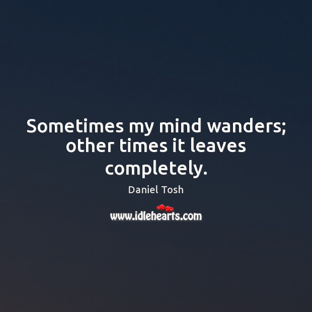Sometimes my mind wanders; other times it leaves completely. Daniel Tosh Picture Quote