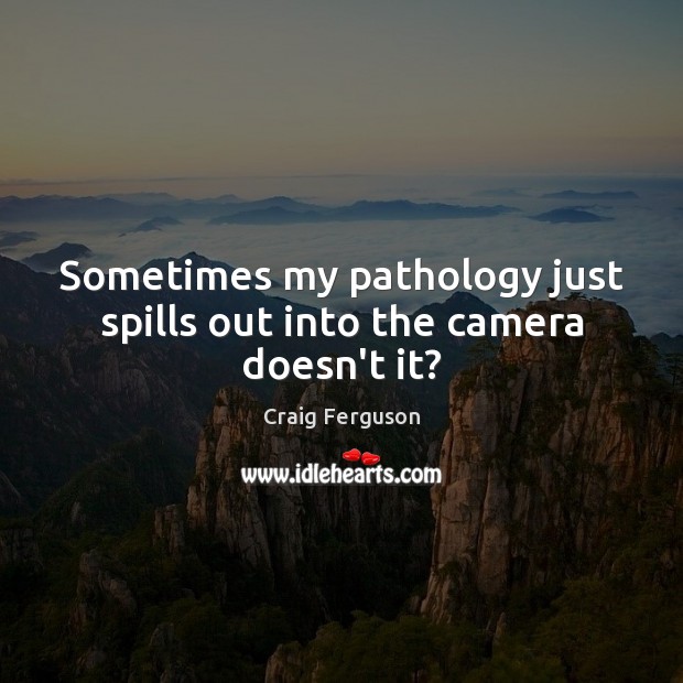 Sometimes my pathology just spills out into the camera doesn’t it? Craig Ferguson Picture Quote