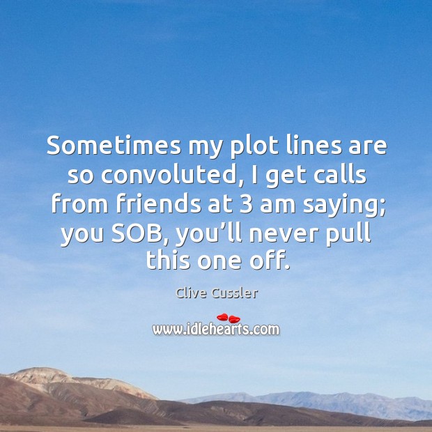 Sometimes my plot lines are so convoluted, I get calls from friends at 3 am saying; you sob Clive Cussler Picture Quote
