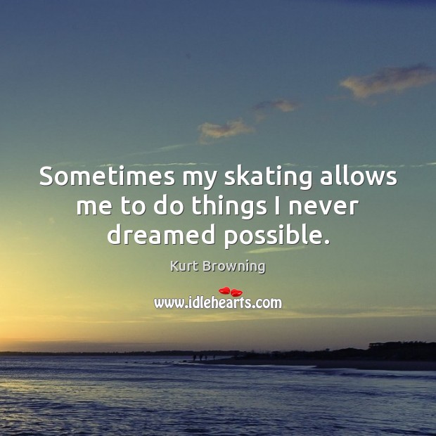 Sometimes my skating allows me to do things I never dreamed possible. Kurt Browning Picture Quote