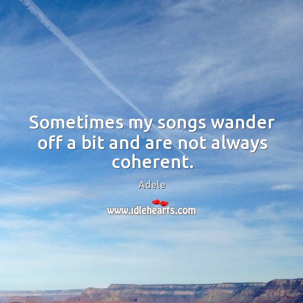 Sometimes my songs wander off a bit and are not always coherent. Adele Picture Quote