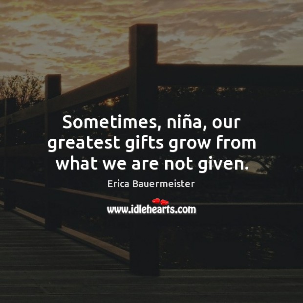 Sometimes, niña, our greatest gifts grow from what we are not given. Erica Bauermeister Picture Quote