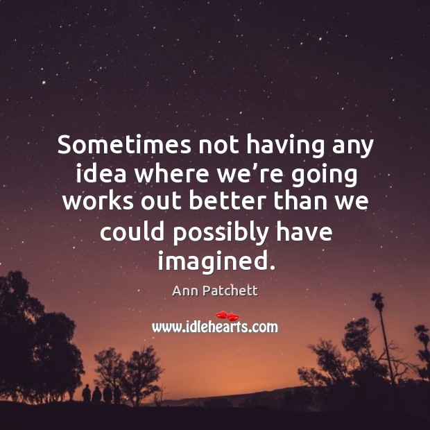 Sometimes not having any idea where we’re going works out better Ann Patchett Picture Quote