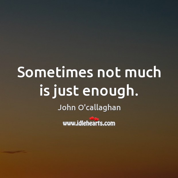Sometimes not much is just enough. John O’callaghan Picture Quote