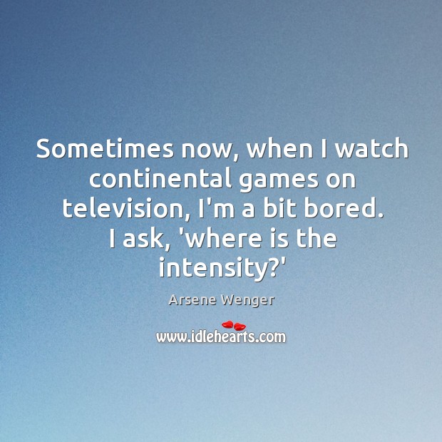 Sometimes now, when I watch continental games on television, I’m a bit Arsene Wenger Picture Quote