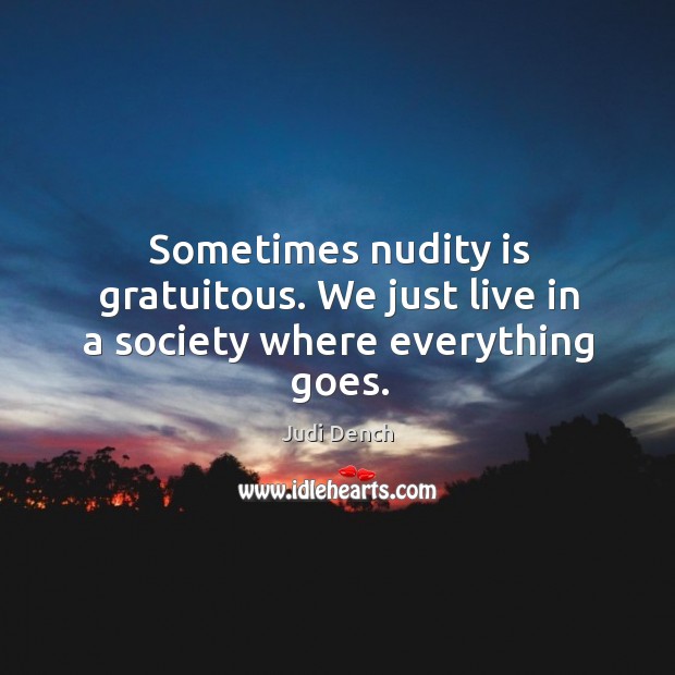 Sometimes nudity is gratuitous. We just live in a society where everything goes. Judi Dench Picture Quote