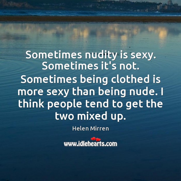 Sometimes nudity is sexy. Sometimes it’s not. Sometimes being clothed is more Helen Mirren Picture Quote