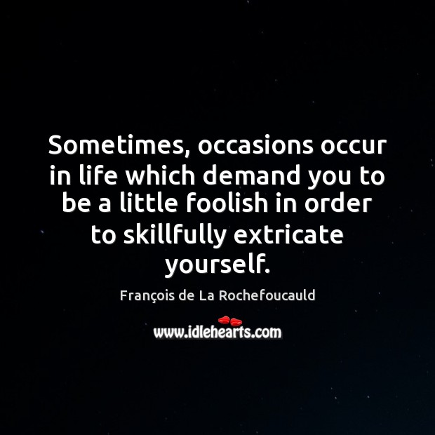 Sometimes, occasions occur in life which demand you to be a little François de La Rochefoucauld Picture Quote